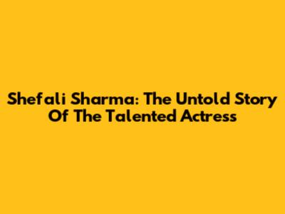 Shefali Sharma: The Untold Story Of The Talented Actress