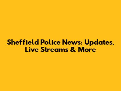 Sheffield Police News: Updates, Live Streams & More