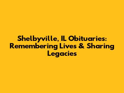 Shelbyville, IL Obituaries: Remembering Lives & Sharing Legacies