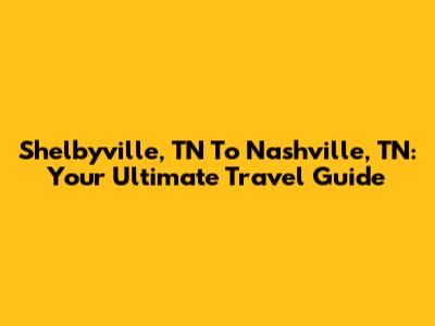 Shelbyville, TN To Nashville, TN: Your Ultimate Travel Guide