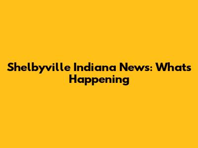 Shelbyville Indiana News: What's Happening