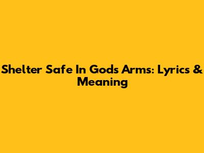Shelter Safe In God's Arms: Lyrics & Meaning