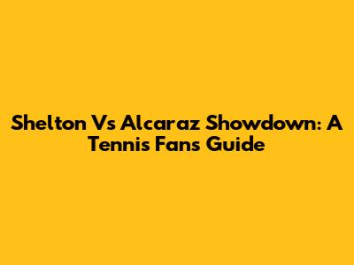 Shelton Vs Alcaraz Showdown: A Tennis Fan's Guide