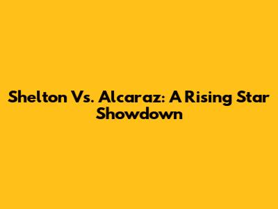 Shelton Vs. Alcaraz: A Rising Star Showdown