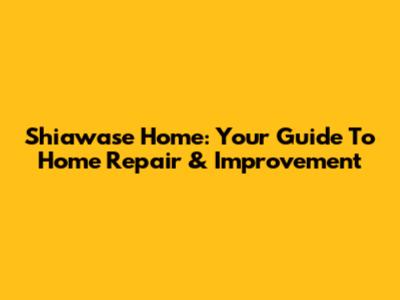 Shiawase Home: Your Guide To Home Repair & Improvement