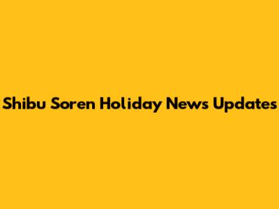 Shibu Soren Holiday News Updates
