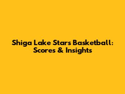Shiga Lake Stars Basketball: Scores & Insights