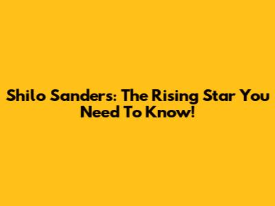 Shilo Sanders: The Rising Star You Need To Know!