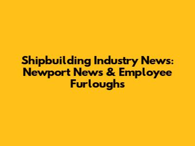 Shipbuilding Industry News: Newport News & Employee Furloughs