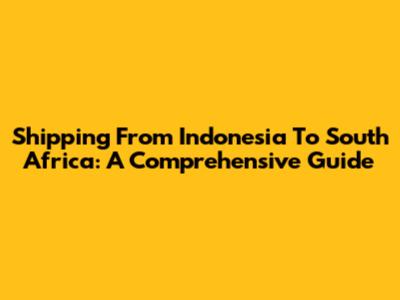 Shipping From Indonesia To South Africa: A Comprehensive Guide