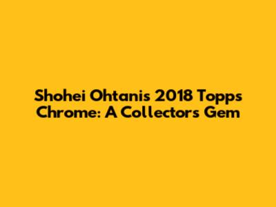 Shohei Ohtani's 2018 Topps Chrome: A Collector's Gem