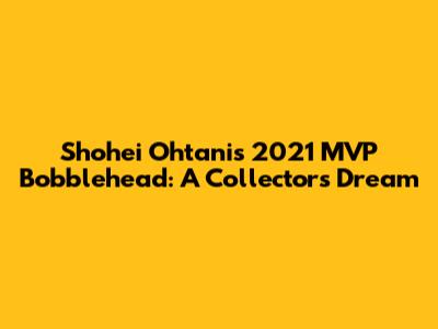 Shohei Ohtani's 2021 MVP Bobblehead: A Collector's Dream