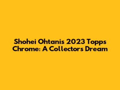 Shohei Ohtani's 2023 Topps Chrome: A Collector's Dream