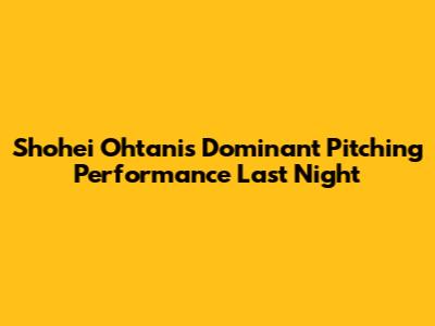 Shohei Ohtani's Dominant Pitching Performance Last Night