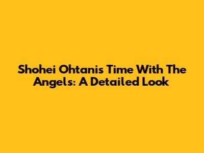 Shohei Ohtani's Time With The Angels: A Detailed Look