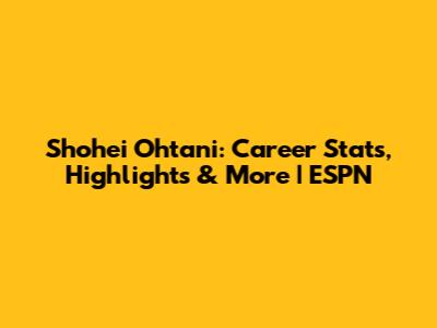 Shohei Ohtani: Career Stats, Highlights & More | ESPN