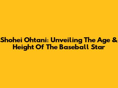 Shohei Ohtani: Unveiling The Age & Height Of The Baseball Star