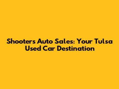 Shooters Auto Sales: Your Tulsa Used Car Destination