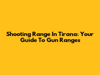 Shooting Range In Tirana: Your Guide To Gun Ranges