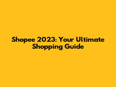 Shopee 2023: Your Ultimate Shopping Guide
