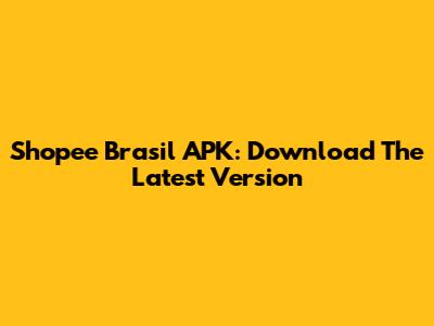 Shopee Brasil APK: Download The Latest Version