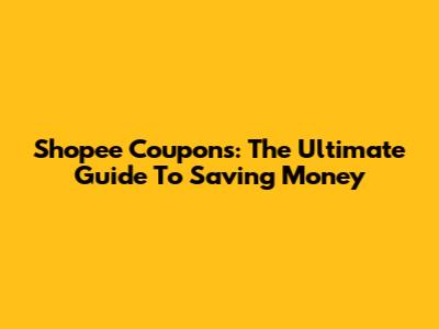 Shopee Coupons: The Ultimate Guide To Saving Money