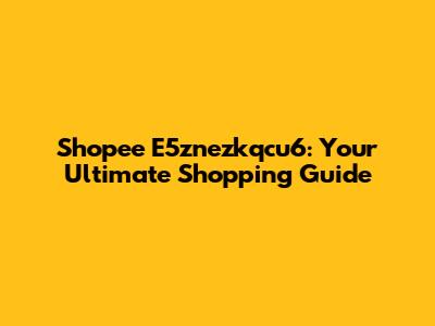 Shopee E5znezkqcu6: Your Ultimate Shopping Guide