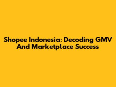 Shopee Indonesia: Decoding GMV And Marketplace Success