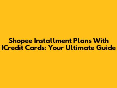 Shopee Installment Plans With ICredit Cards: Your Ultimate Guide