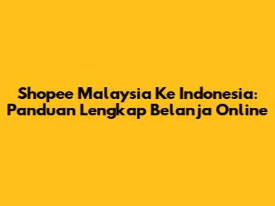 Shopee Malaysia Ke Indonesia: Panduan Lengkap Belanja Online