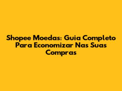 Shopee Moedas: Guia Completo Para Economizar Nas Suas Compras