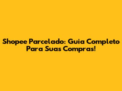 Shopee Parcelado: Guia Completo Para Suas Compras!
