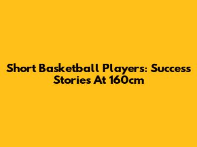 Short Basketball Players: Success Stories At 160cm