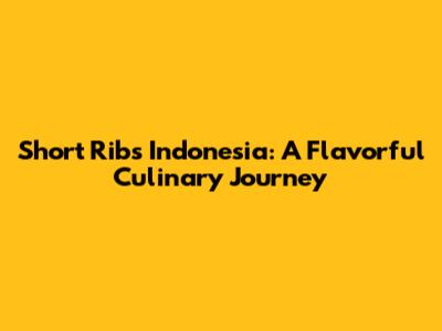 Short Ribs Indonesia: A Flavorful Culinary Journey