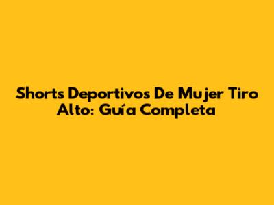 Shorts Deportivos De Mujer Tiro Alto: Guía Completa