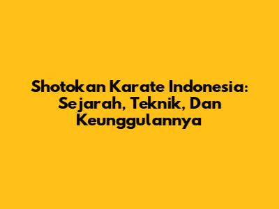 Shotokan Karate Indonesia: Sejarah, Teknik, Dan Keunggulannya