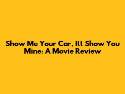 Show Me Your Car, I'll Show You Mine: A Movie Review