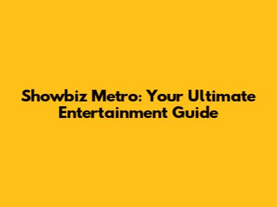 Showbiz Metro: Your Ultimate Entertainment Guide
