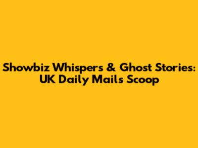 Showbiz Whispers & Ghost Stories: UK Daily Mail's Scoop