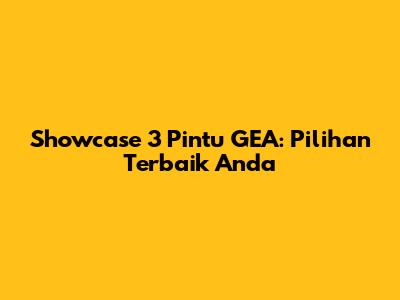 Showcase 3 Pintu GEA: Pilihan Terbaik Anda