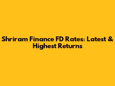 Shriram Finance FD Rates: Latest & Highest Returns