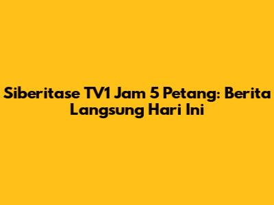 Siberitase TV1 Jam 5 Petang: Berita Langsung Hari Ini