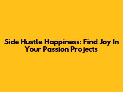 Side Hustle Happiness: Find Joy In Your Passion Projects