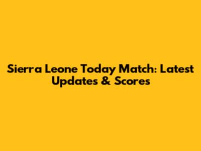 Sierra Leone Today Match: Latest Updates & Scores
