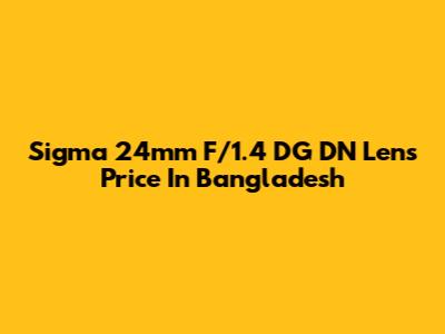 Sigma 24mm F/1.4 DG DN Lens Price In Bangladesh
