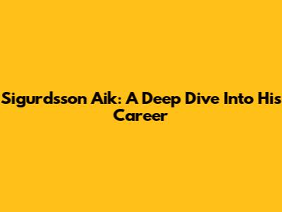 Sigurdsson Aik: A Deep Dive Into His Career