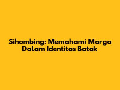 Sihombing: Memahami Marga Dalam Identitas Batak