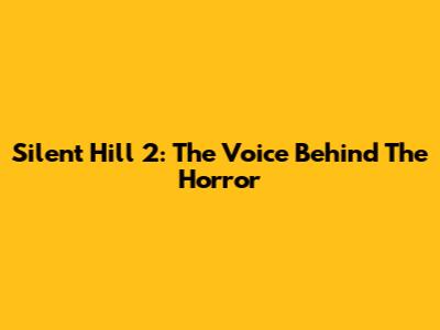 Silent Hill 2: The Voice Behind The Horror