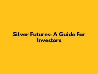 Silver Futures: A Guide For Investors