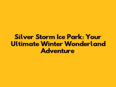 Silver Storm Ice Park: Your Ultimate Winter Wonderland Adventure